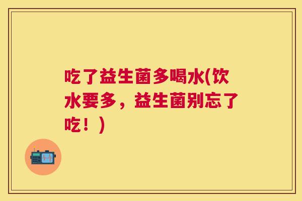 吃了益生菌多喝水(饮水要多，益生菌别忘了吃！)