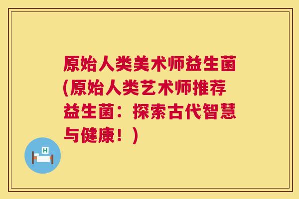 原始人类美术师益生菌(原始人类艺术师推荐益生菌：探索古代智慧与健康！)