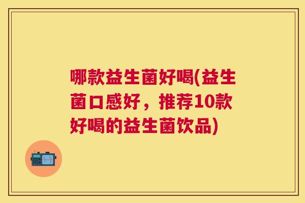 哪款益生菌好喝(益生菌口感好，推荐10款好喝的益生菌饮品)