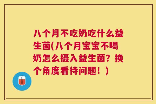 八个月不吃奶吃什么益生菌(八个月宝宝不喝奶怎么摄入益生菌？换个角度看待问题！)