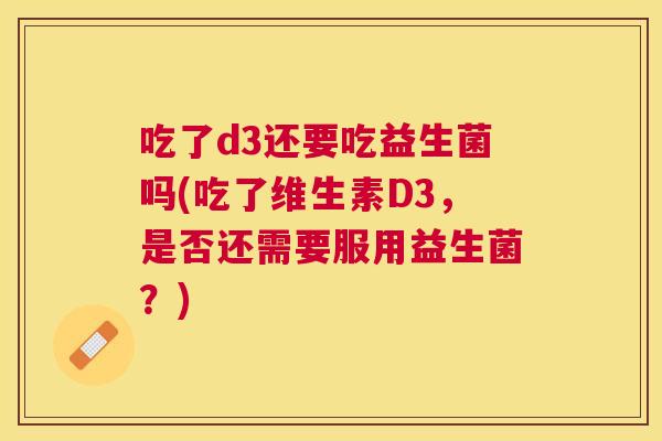 吃了d3还要吃益生菌吗(吃了维生素D3，是否还需要服用益生菌？)
