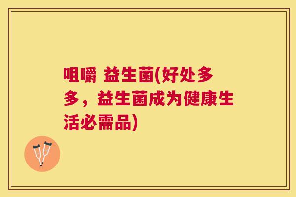 咀嚼 益生菌(好处多多，益生菌成为健康生活必需品)