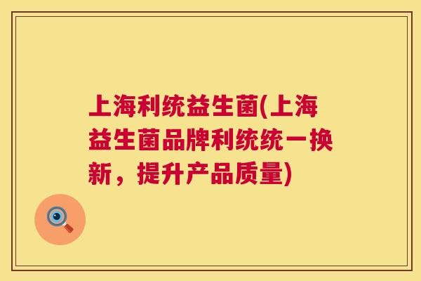 上海利统益生菌(上海益生菌品牌利统统一换新，提升产品质量)