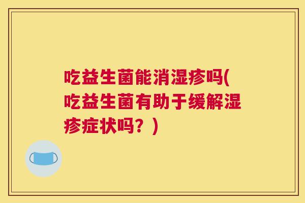 吃益生菌能消湿疹吗(吃益生菌有助于缓解湿疹症状吗？)