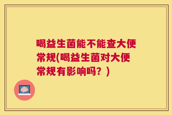 喝益生菌能不能查大便常规(喝益生菌对大便常规有影响吗？)