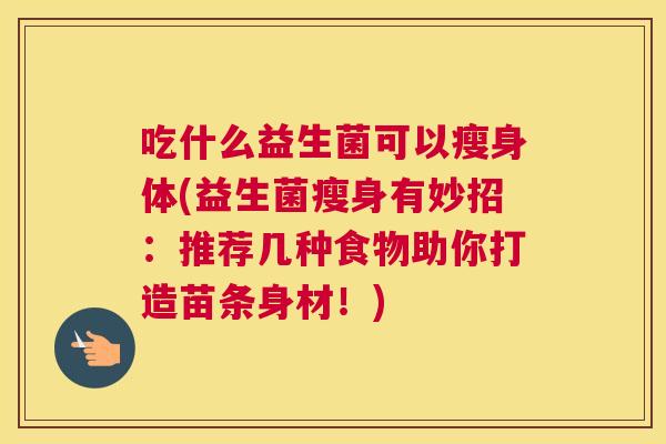 吃什么益生菌可以瘦身体(益生菌瘦身有妙招：推荐几种食物助你打造苗条身材！)