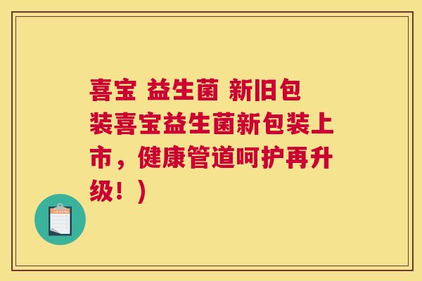喜宝 益生菌 新旧包装喜宝益生菌新包装上市，健康管道呵护再升级！)