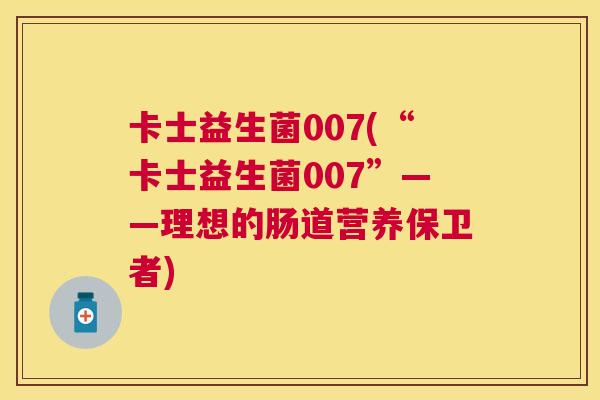 卡士益生菌007(“卡士益生菌007”——理想的肠道营养保卫者)