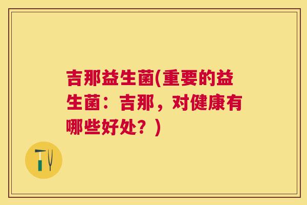 吉那益生菌(重要的益生菌：吉那，对健康有哪些好处？)