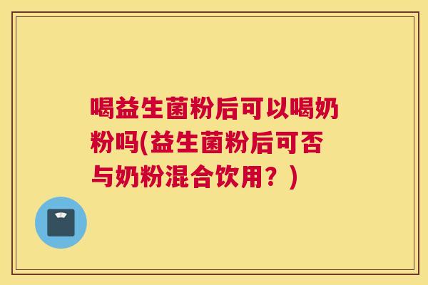 喝益生菌粉后可以喝奶粉吗(益生菌粉后可否与奶粉混合饮用？)