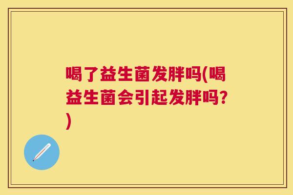 喝了益生菌发胖吗(喝益生菌会引起发胖吗？)