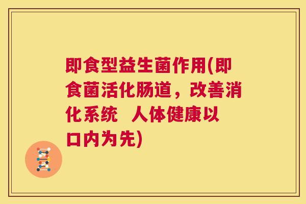 即食型益生菌作用(即食菌活化肠道，改善消化系统  人体健康以口内为先)