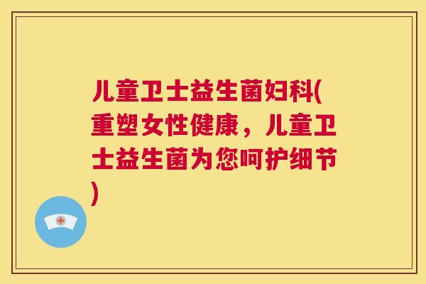 儿童卫士益生菌妇科(重塑女性健康，儿童卫士益生菌为您呵护细节)