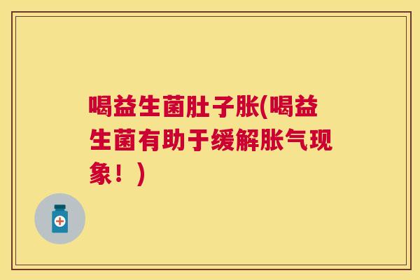 喝益生菌肚子胀(喝益生菌有助于缓解胀气现象！)