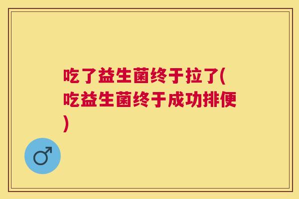 吃了益生菌终于拉了(吃益生菌终于成功排便)