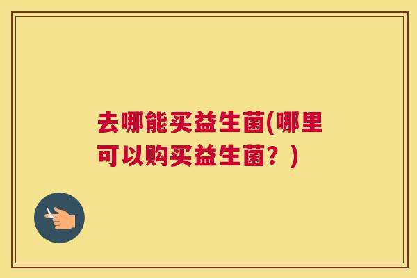 去哪能买益生菌(哪里可以购买益生菌？)