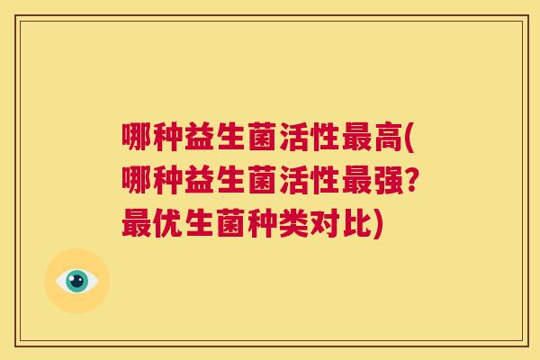 哪种益生菌活性最高(哪种益生菌活性最强？最优生菌种类对比)