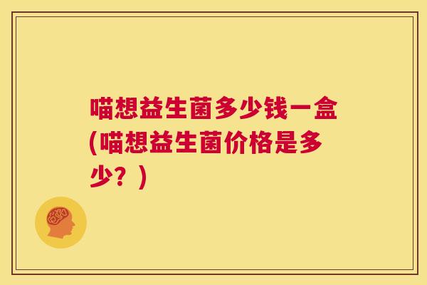喵想益生菌多少钱一盒(喵想益生菌价格是多少？)