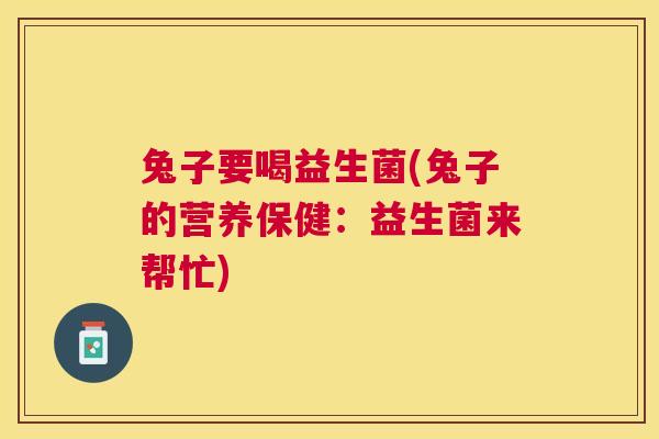 兔子要喝益生菌(兔子的营养保健：益生菌来帮忙)