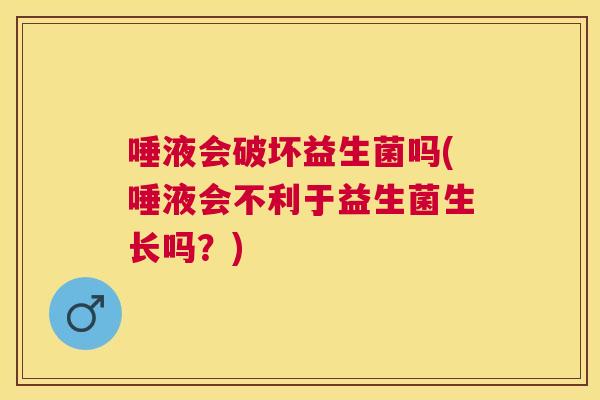 唾液会破坏益生菌吗(唾液会不利于益生菌生长吗？)
