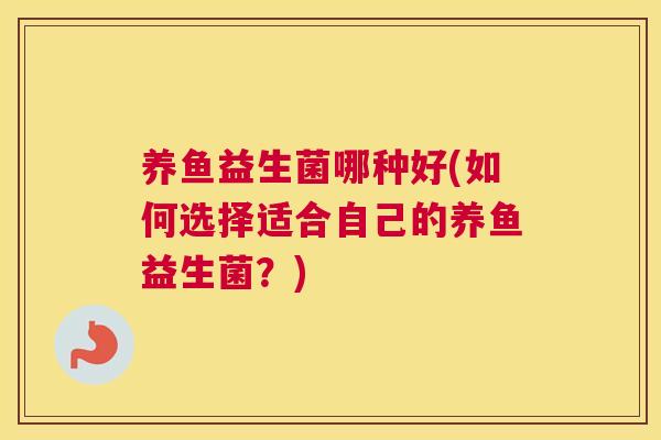 养鱼益生菌哪种好(如何选择适合自己的养鱼益生菌？)