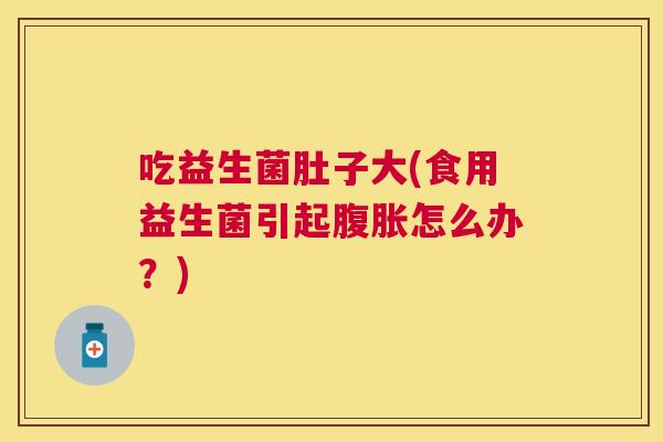 吃益生菌肚子大(食用益生菌引起腹胀怎么办？)