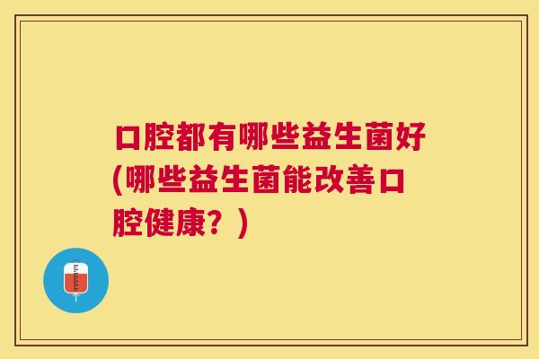 口腔都有哪些益生菌好(哪些益生菌能改善口腔健康？)
