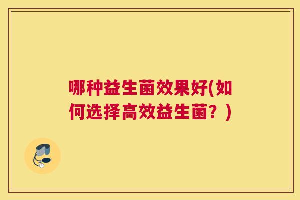 哪种益生菌效果好(如何选择高效益生菌？)