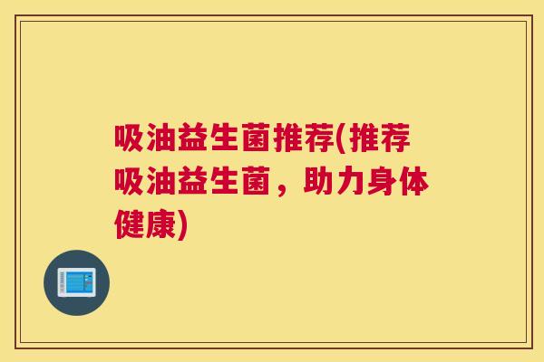 吸油益生菌推荐(推荐吸油益生菌，助力身体健康)