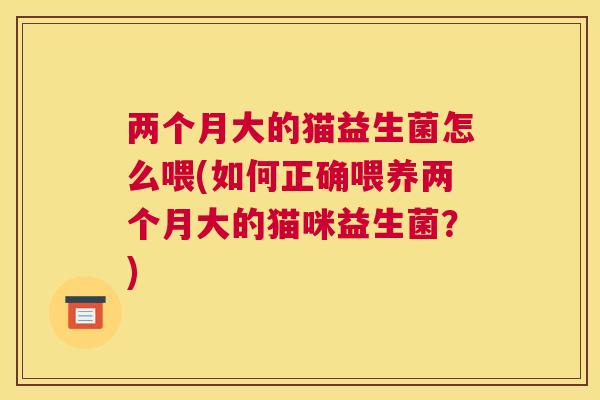 两个月大的猫益生菌怎么喂(如何正确喂养两个月大的猫咪益生菌？)