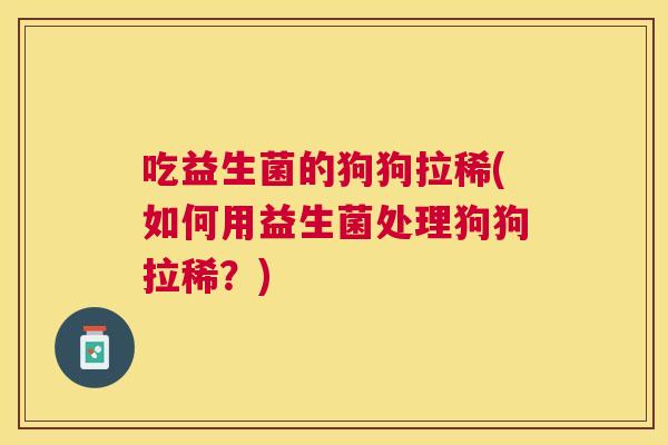 吃益生菌的狗狗拉稀(如何用益生菌处理狗狗拉稀？)