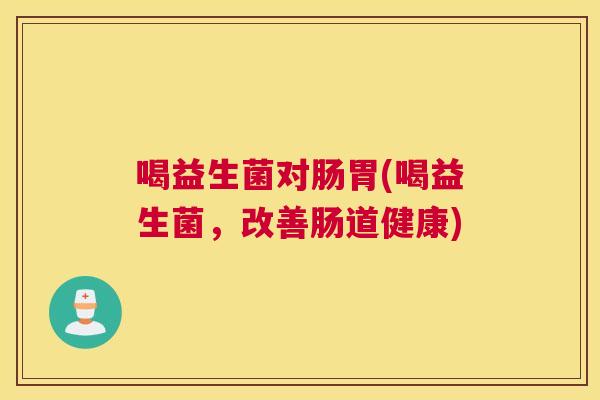 喝益生菌对肠胃(喝益生菌，改善肠道健康)