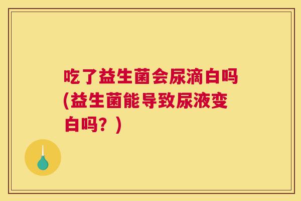 吃了益生菌会尿滴白吗(益生菌能导致尿液变白吗？)