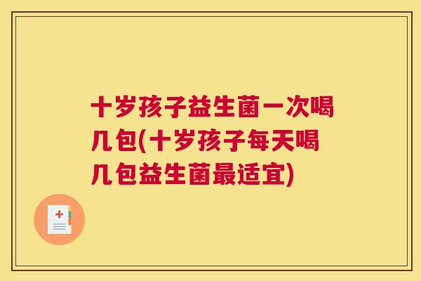 十岁孩子益生菌一次喝几包(十岁孩子每天喝几包益生菌最适宜)