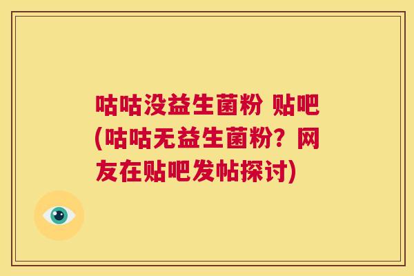 咕咕没益生菌粉 贴吧(咕咕无益生菌粉？网友在贴吧发帖探讨)