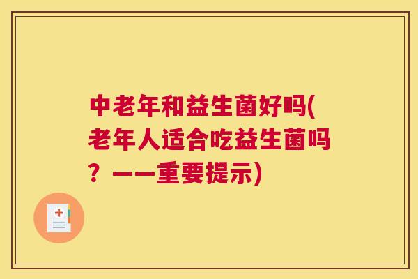 中老年和益生菌好吗(老年人适合吃益生菌吗？——重要提示)