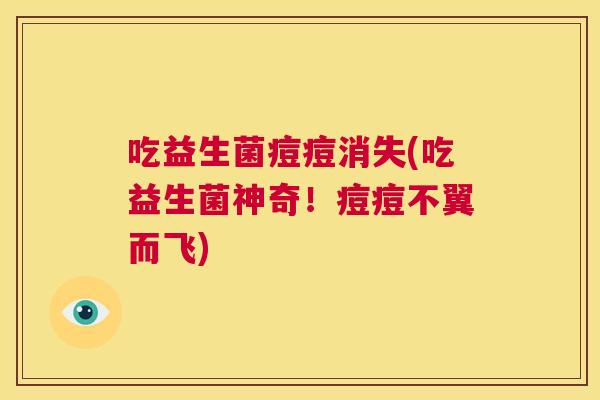 吃益生菌痘痘消失(吃益生菌神奇！痘痘不翼而飞)