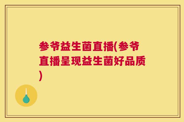 参爷益生菌直播(参爷直播呈现益生菌好品质)