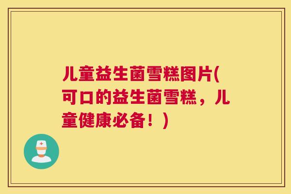 儿童益生菌雪糕图片(可口的益生菌雪糕，儿童健康必备！)