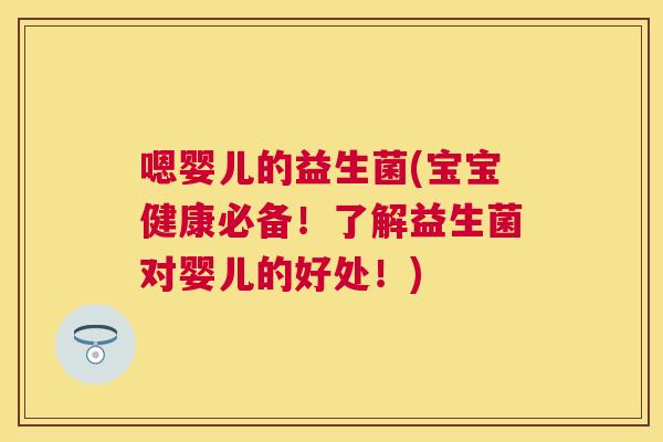 嗯婴儿的益生菌(宝宝健康必备！了解益生菌对婴儿的好处！)