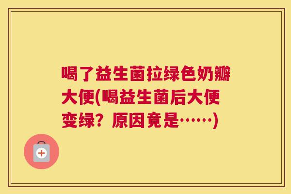 喝了益生菌拉绿色奶瓣大便(喝益生菌后大便变绿？原因竟是……)