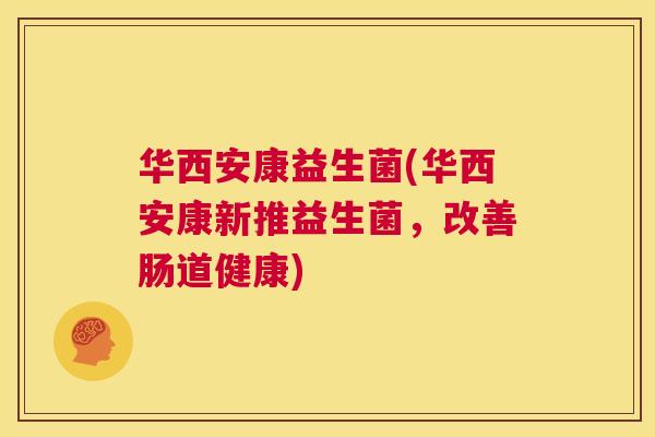 华西安康益生菌(华西安康新推益生菌，改善肠道健康)