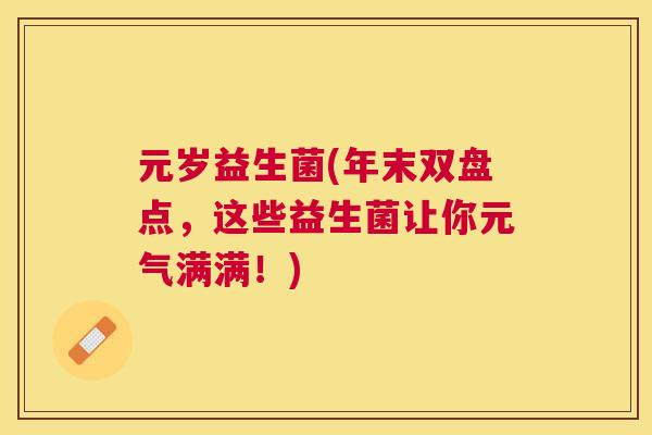 元岁益生菌(年末双盘点，这些益生菌让你元气满满！)