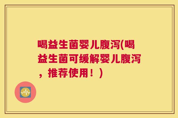 喝益生菌婴儿腹泻(喝益生菌可缓解婴儿腹泻，推荐使用！)