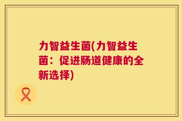 力智益生菌(力智益生菌：促进肠道健康的全新选择)