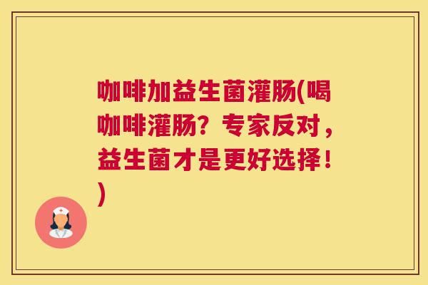 咖啡加益生菌灌肠(喝咖啡灌肠？专家反对，益生菌才是更好选择！)