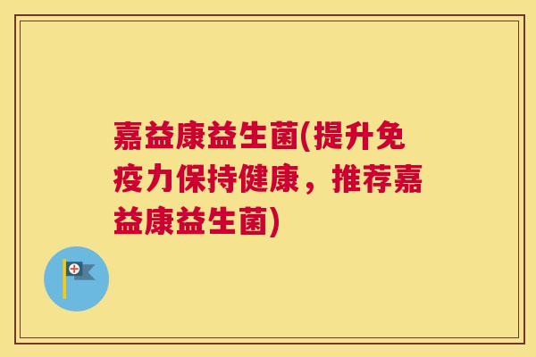 嘉益康益生菌(提升免疫力保持健康，推荐嘉益康益生菌)