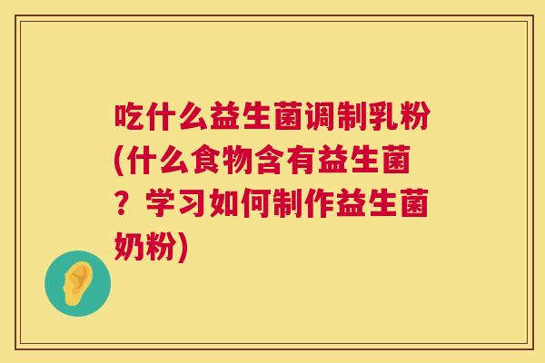 吃什么益生菌调制乳粉(什么食物含有益生菌？学习如何制作益生菌奶粉)