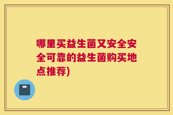 哪里买益生菌又安全安全可靠的益生菌购买地点推荐)