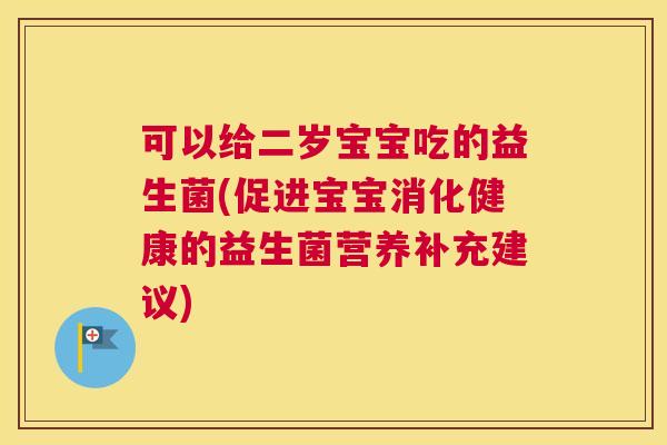 可以给二岁宝宝吃的益生菌(促进宝宝消化健康的益生菌营养补充建议)